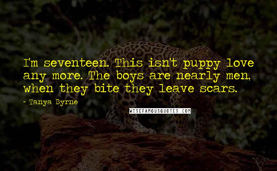 Tanya Byrne Quotes: I'm seventeen. This isn't puppy love any more. The boys are nearly men, when they bite they leave scars.