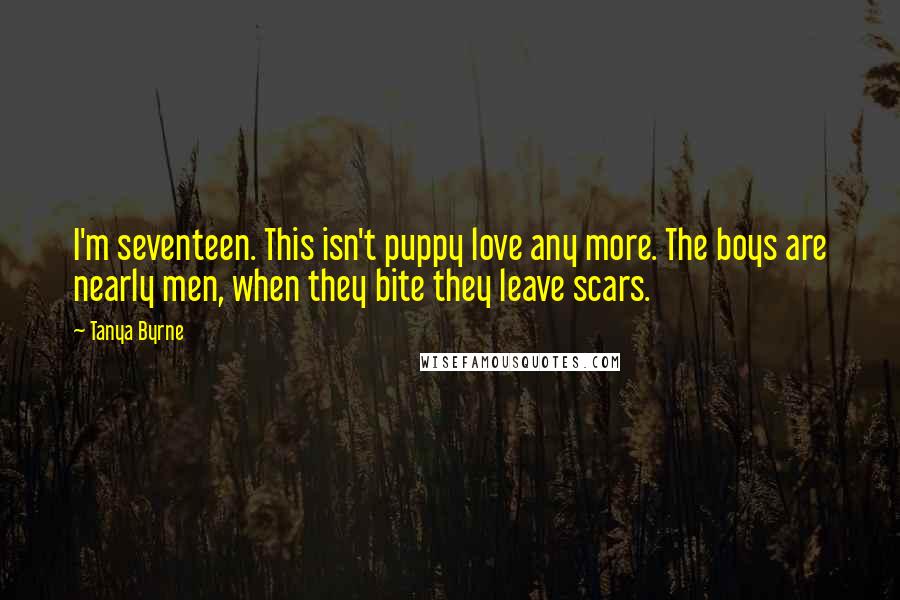 Tanya Byrne Quotes: I'm seventeen. This isn't puppy love any more. The boys are nearly men, when they bite they leave scars.