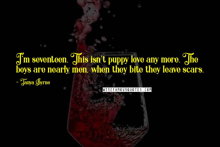 Tanya Byrne Quotes: I'm seventeen. This isn't puppy love any more. The boys are nearly men, when they bite they leave scars.