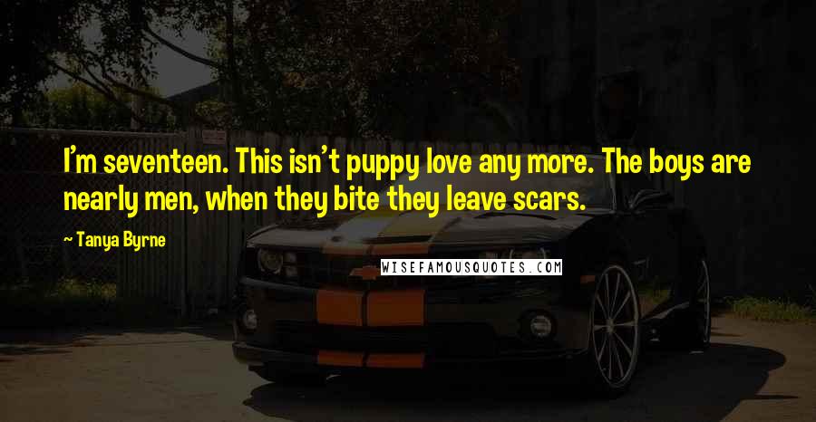 Tanya Byrne Quotes: I'm seventeen. This isn't puppy love any more. The boys are nearly men, when they bite they leave scars.