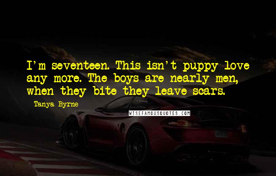 Tanya Byrne Quotes: I'm seventeen. This isn't puppy love any more. The boys are nearly men, when they bite they leave scars.