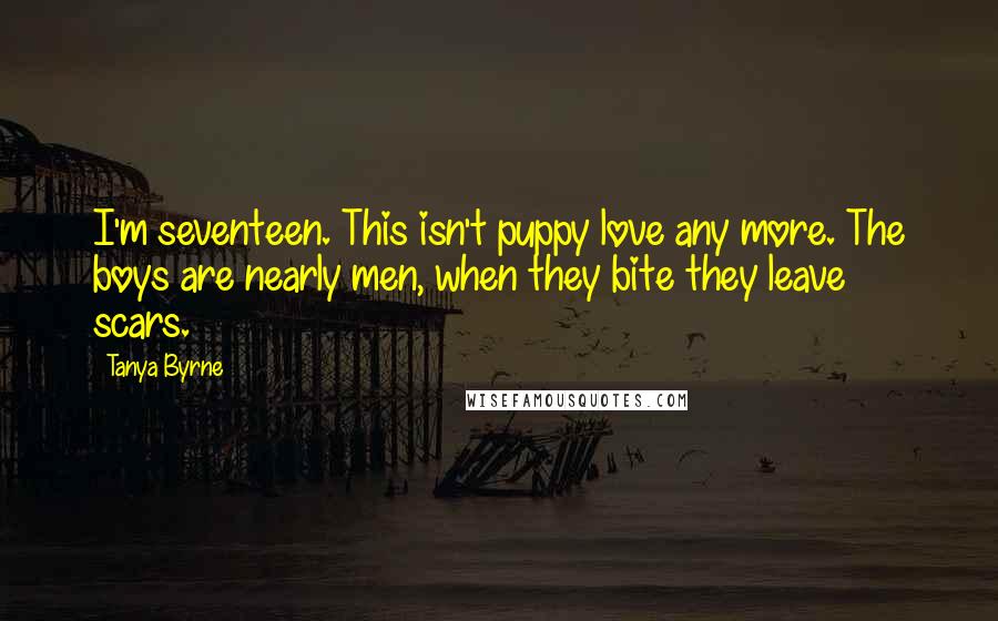 Tanya Byrne Quotes: I'm seventeen. This isn't puppy love any more. The boys are nearly men, when they bite they leave scars.