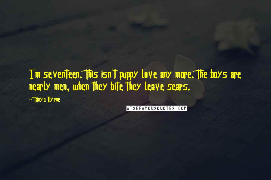 Tanya Byrne Quotes: I'm seventeen. This isn't puppy love any more. The boys are nearly men, when they bite they leave scars.