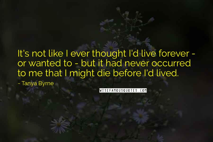 Tanya Byrne Quotes: It's not like I ever thought I'd live forever - or wanted to - but it had never occurred to me that I might die before I'd lived.