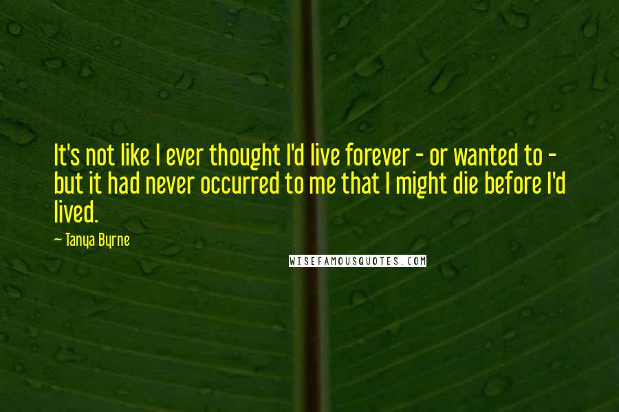 Tanya Byrne Quotes: It's not like I ever thought I'd live forever - or wanted to - but it had never occurred to me that I might die before I'd lived.