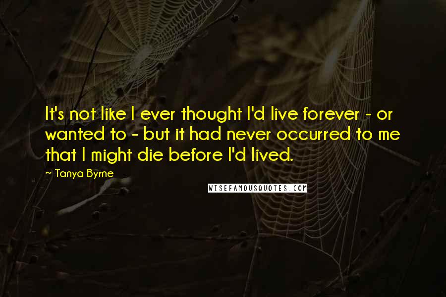 Tanya Byrne Quotes: It's not like I ever thought I'd live forever - or wanted to - but it had never occurred to me that I might die before I'd lived.