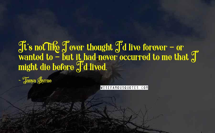 Tanya Byrne Quotes: It's not like I ever thought I'd live forever - or wanted to - but it had never occurred to me that I might die before I'd lived.