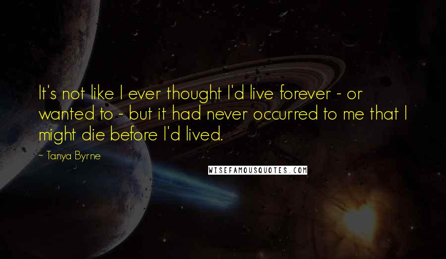 Tanya Byrne Quotes: It's not like I ever thought I'd live forever - or wanted to - but it had never occurred to me that I might die before I'd lived.