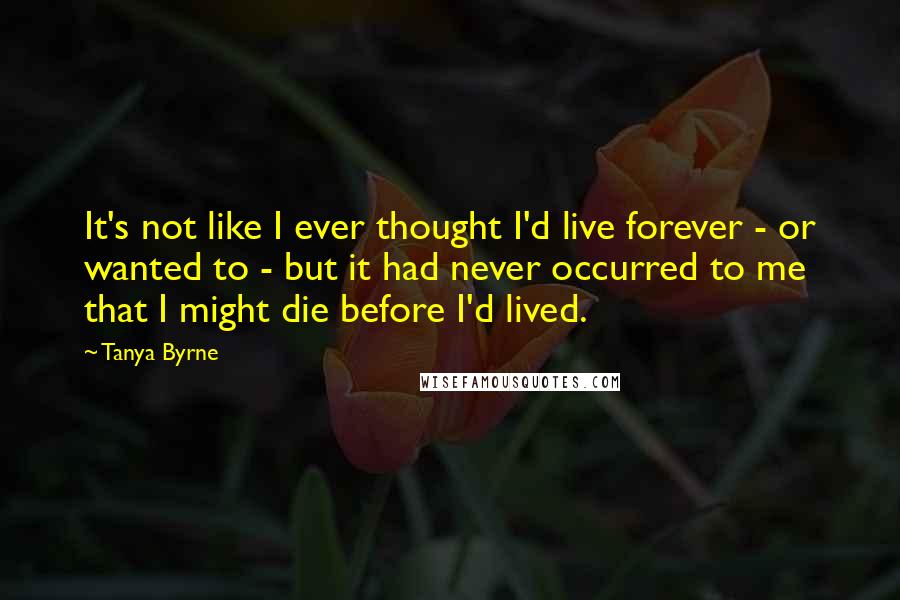 Tanya Byrne Quotes: It's not like I ever thought I'd live forever - or wanted to - but it had never occurred to me that I might die before I'd lived.