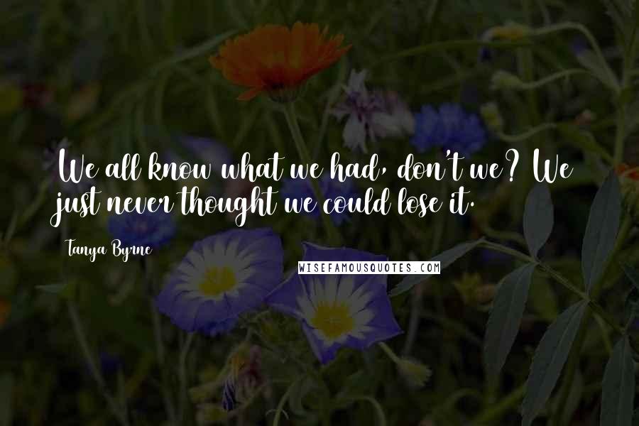 Tanya Byrne Quotes: We all know what we had, don't we? We just never thought we could lose it.