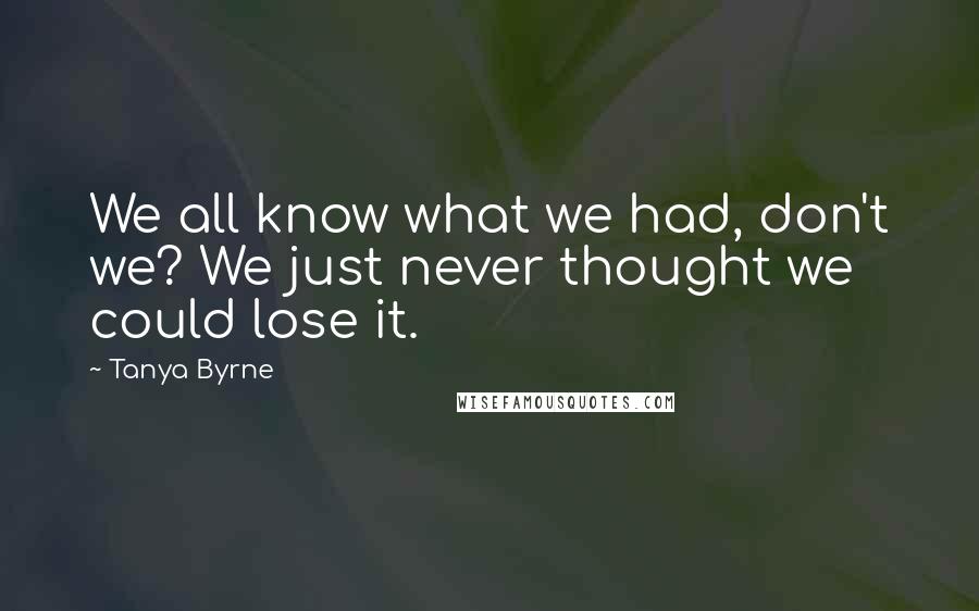 Tanya Byrne Quotes: We all know what we had, don't we? We just never thought we could lose it.