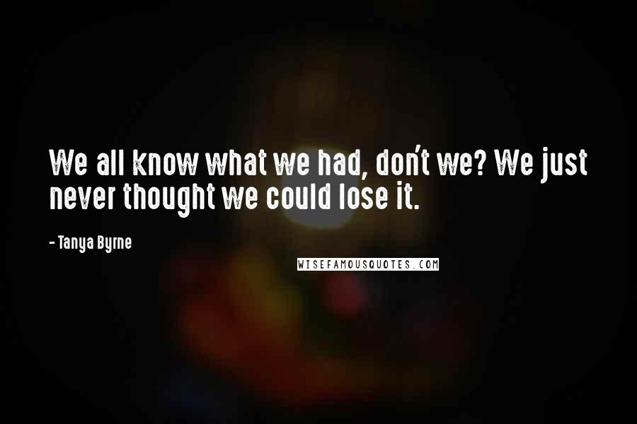 Tanya Byrne Quotes: We all know what we had, don't we? We just never thought we could lose it.