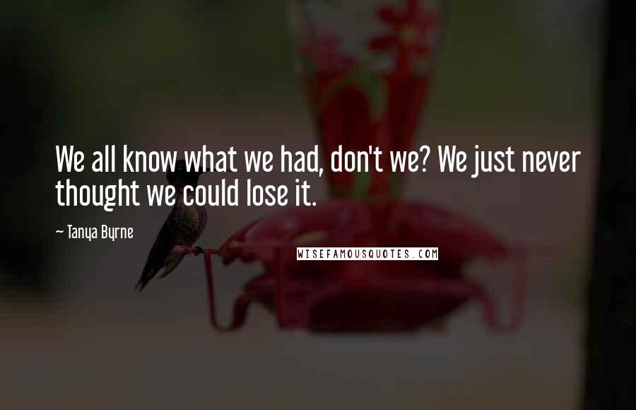 Tanya Byrne Quotes: We all know what we had, don't we? We just never thought we could lose it.