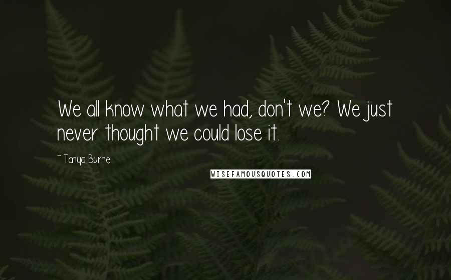 Tanya Byrne Quotes: We all know what we had, don't we? We just never thought we could lose it.