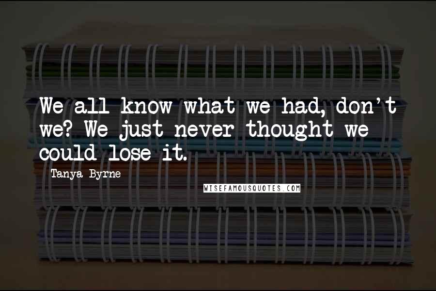 Tanya Byrne Quotes: We all know what we had, don't we? We just never thought we could lose it.