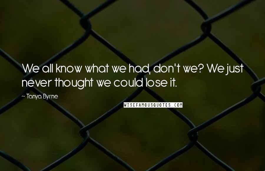 Tanya Byrne Quotes: We all know what we had, don't we? We just never thought we could lose it.