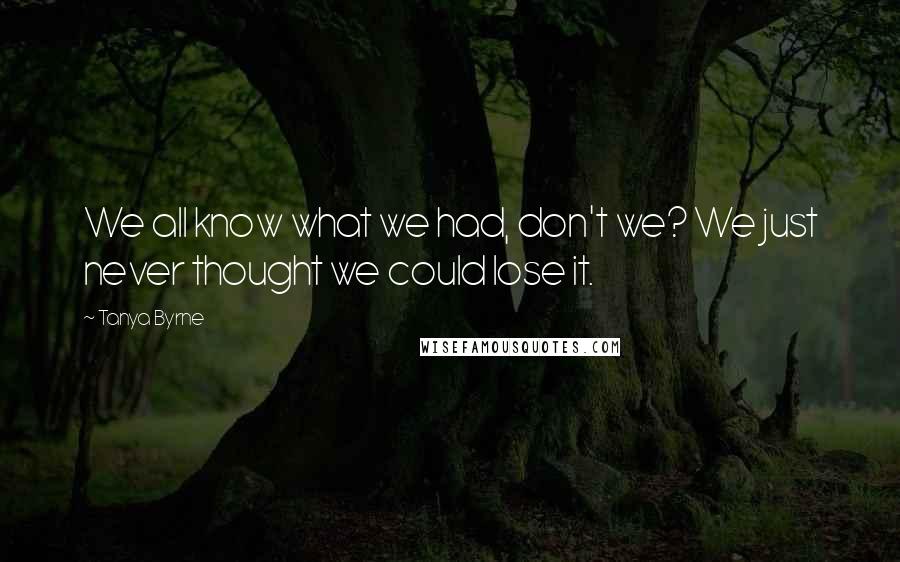 Tanya Byrne Quotes: We all know what we had, don't we? We just never thought we could lose it.