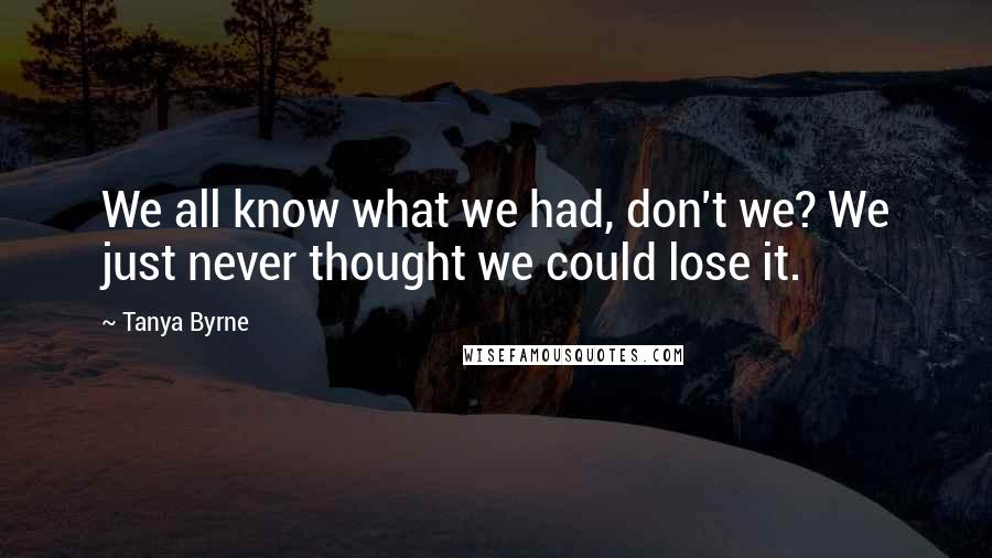 Tanya Byrne Quotes: We all know what we had, don't we? We just never thought we could lose it.