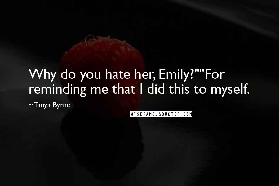 Tanya Byrne Quotes: Why do you hate her, Emily?""For reminding me that I did this to myself.