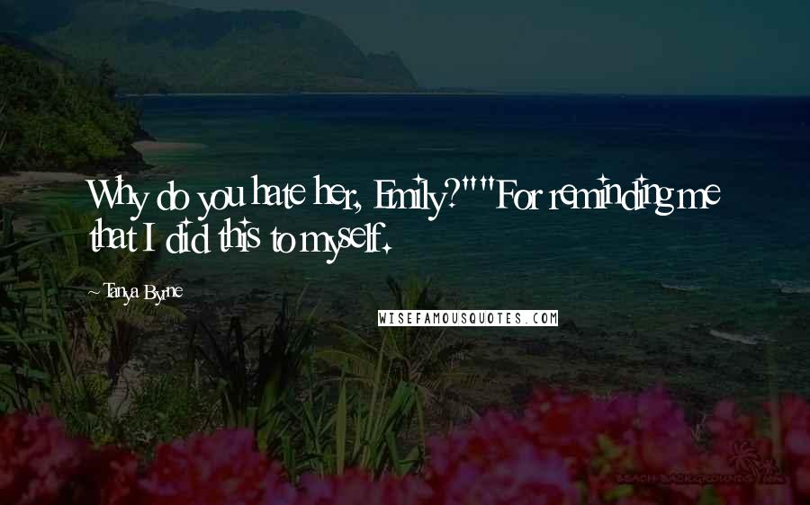 Tanya Byrne Quotes: Why do you hate her, Emily?""For reminding me that I did this to myself.