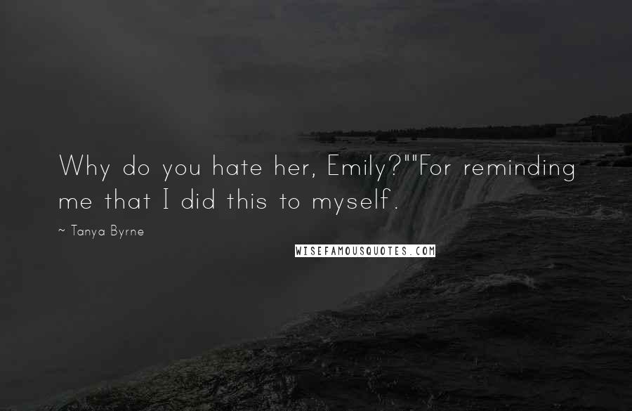 Tanya Byrne Quotes: Why do you hate her, Emily?""For reminding me that I did this to myself.