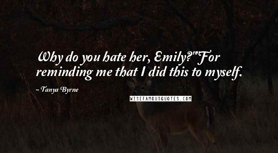 Tanya Byrne Quotes: Why do you hate her, Emily?""For reminding me that I did this to myself.