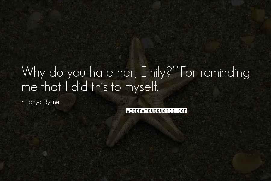 Tanya Byrne Quotes: Why do you hate her, Emily?""For reminding me that I did this to myself.