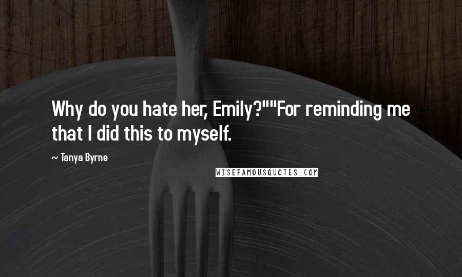 Tanya Byrne Quotes: Why do you hate her, Emily?""For reminding me that I did this to myself.