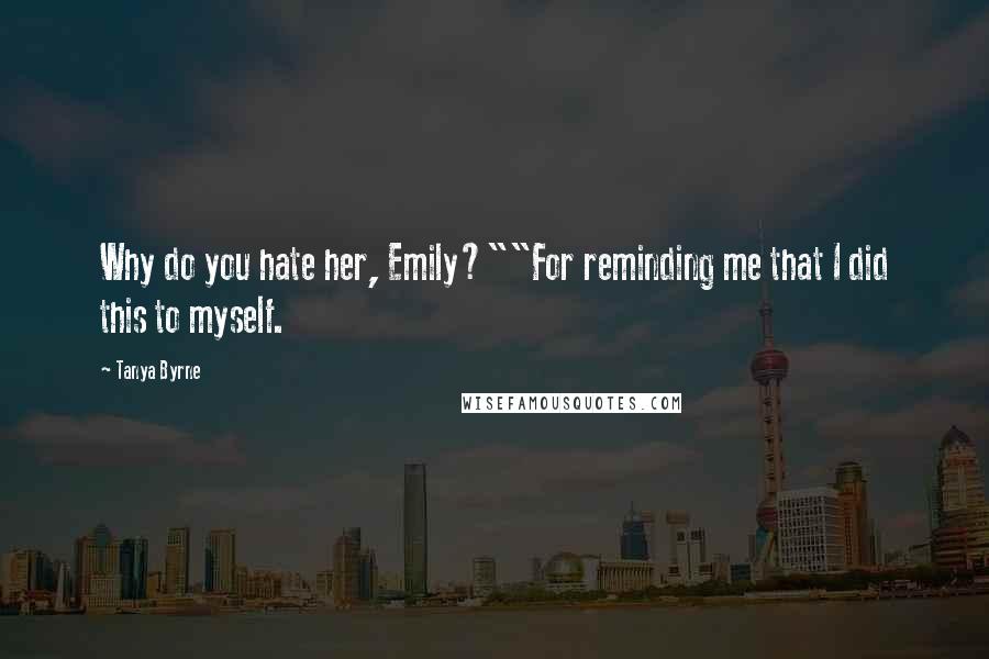 Tanya Byrne Quotes: Why do you hate her, Emily?""For reminding me that I did this to myself.