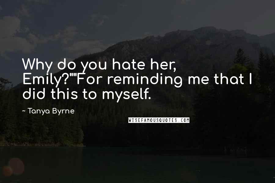 Tanya Byrne Quotes: Why do you hate her, Emily?""For reminding me that I did this to myself.