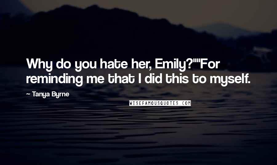 Tanya Byrne Quotes: Why do you hate her, Emily?""For reminding me that I did this to myself.