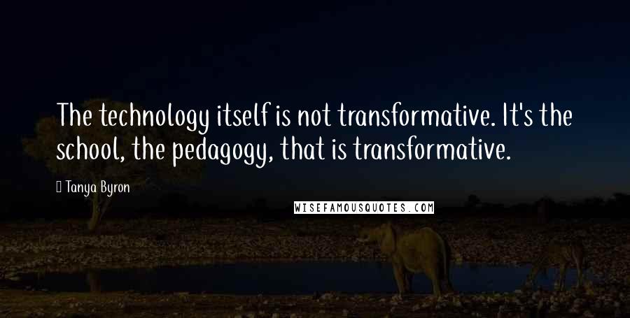 Tanya Byron Quotes: The technology itself is not transformative. It's the school, the pedagogy, that is transformative.