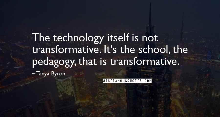 Tanya Byron Quotes: The technology itself is not transformative. It's the school, the pedagogy, that is transformative.