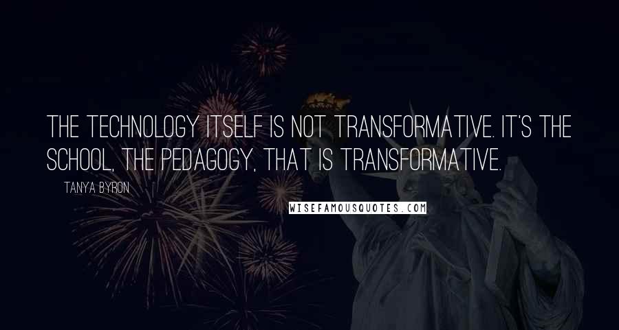 Tanya Byron Quotes: The technology itself is not transformative. It's the school, the pedagogy, that is transformative.
