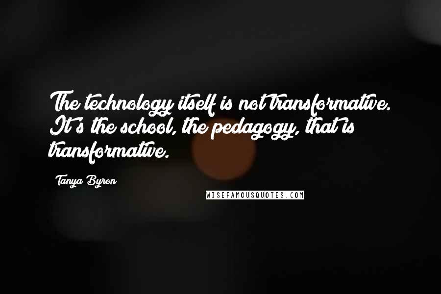 Tanya Byron Quotes: The technology itself is not transformative. It's the school, the pedagogy, that is transformative.