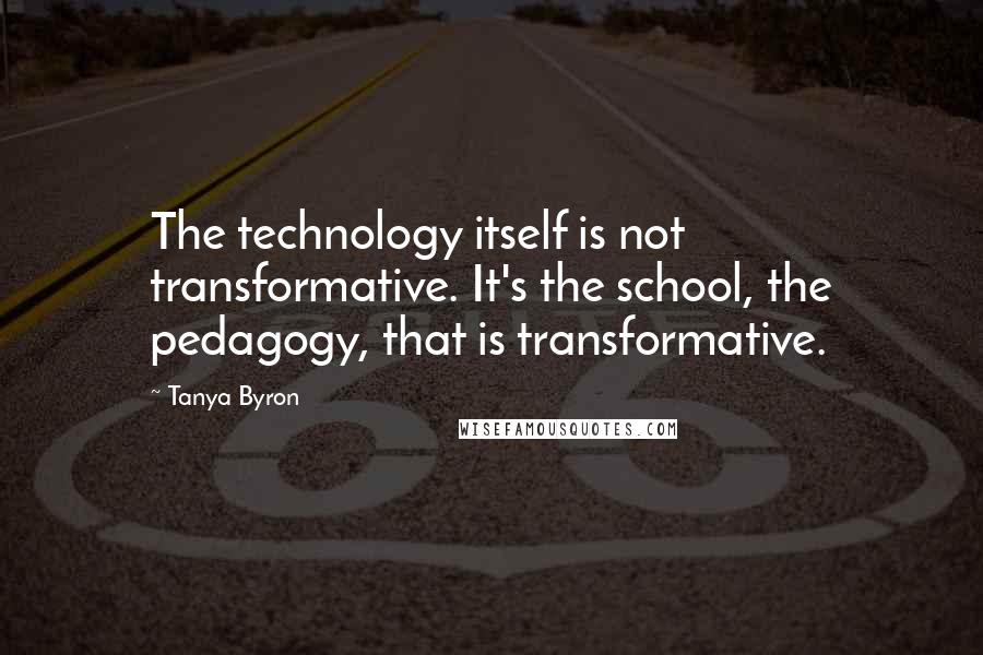 Tanya Byron Quotes: The technology itself is not transformative. It's the school, the pedagogy, that is transformative.