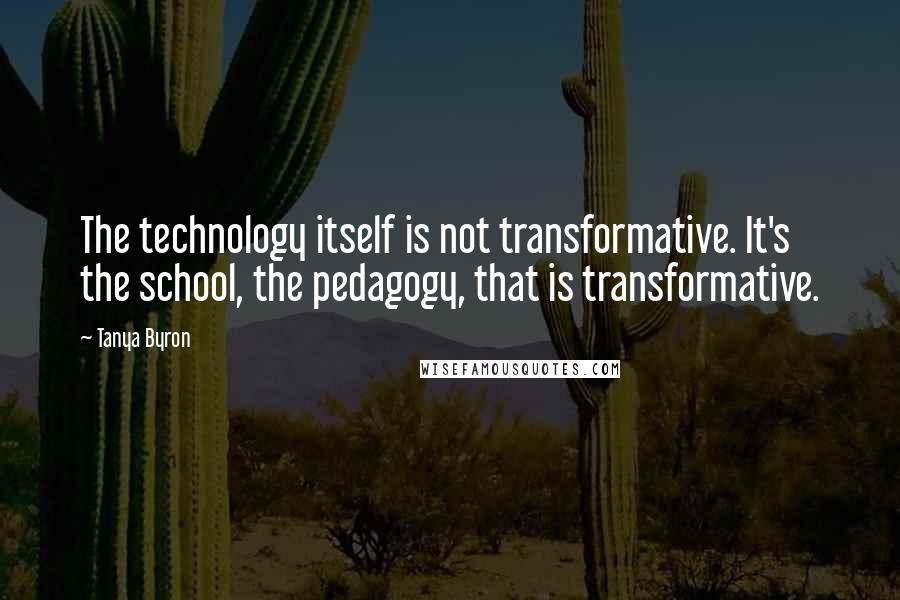 Tanya Byron Quotes: The technology itself is not transformative. It's the school, the pedagogy, that is transformative.