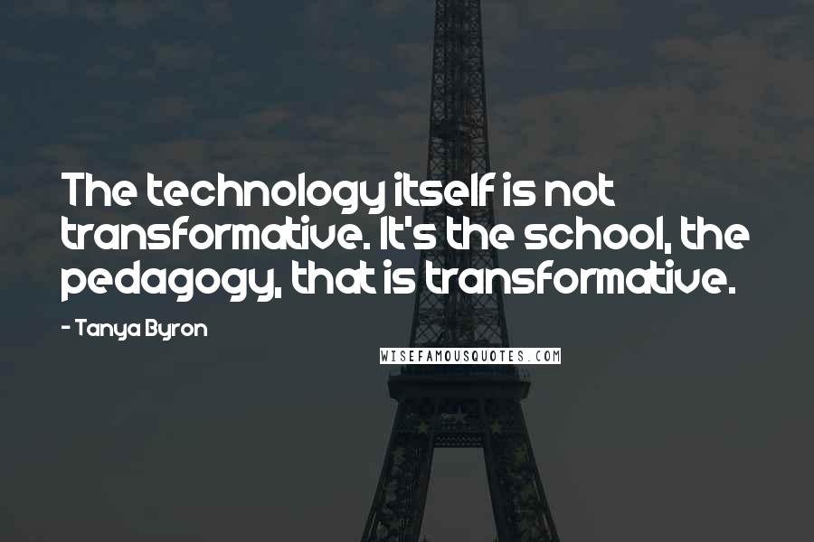 Tanya Byron Quotes: The technology itself is not transformative. It's the school, the pedagogy, that is transformative.