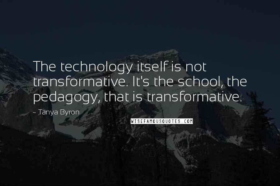 Tanya Byron Quotes: The technology itself is not transformative. It's the school, the pedagogy, that is transformative.