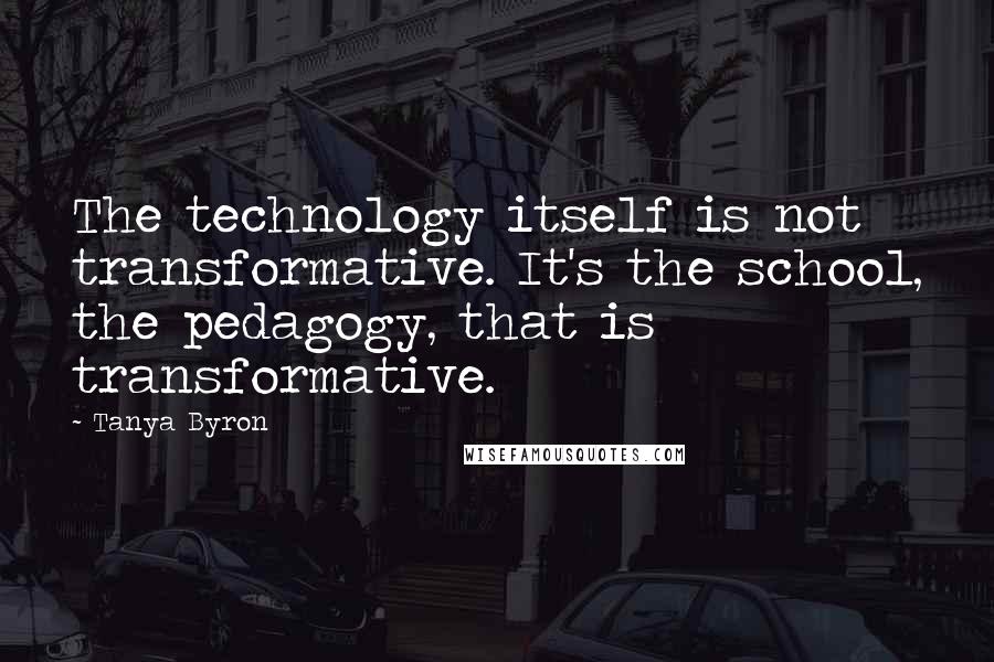 Tanya Byron Quotes: The technology itself is not transformative. It's the school, the pedagogy, that is transformative.