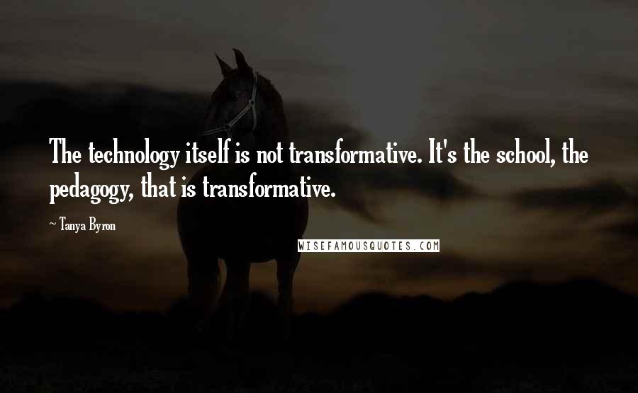 Tanya Byron Quotes: The technology itself is not transformative. It's the school, the pedagogy, that is transformative.