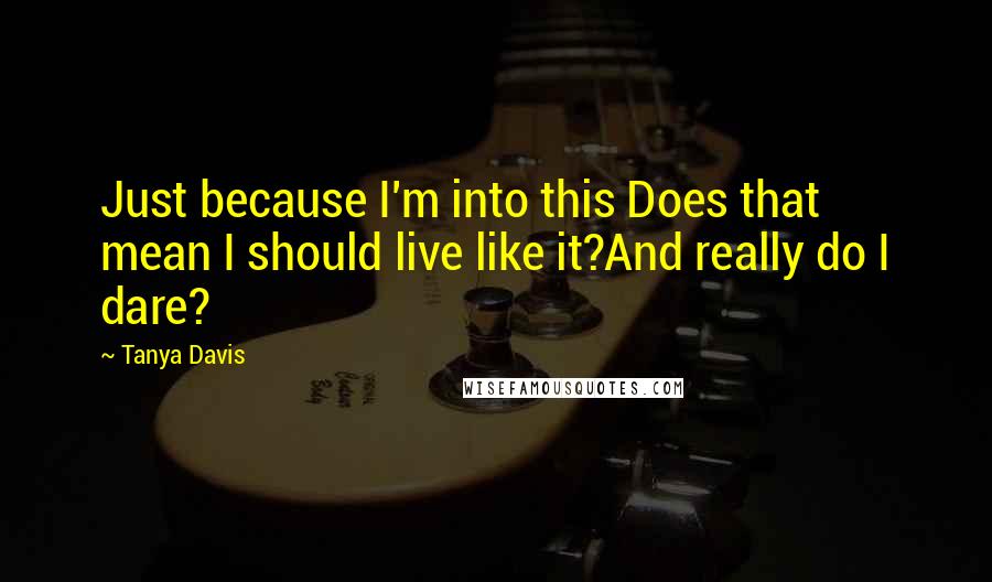 Tanya Davis Quotes: Just because I'm into this Does that mean I should live like it?And really do I dare?