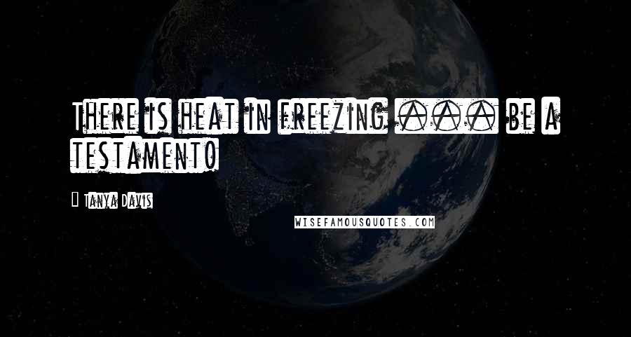 Tanya Davis Quotes: There is heat in freezing ... be a testament!