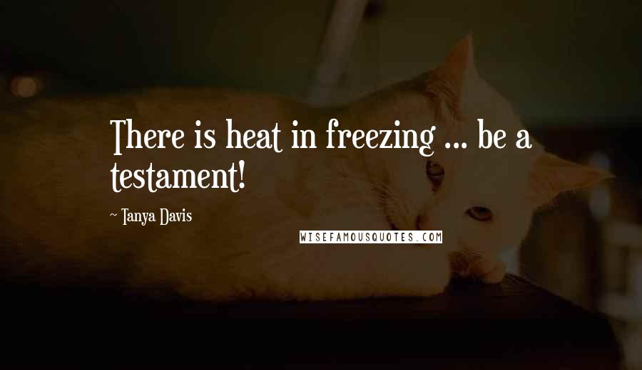 Tanya Davis Quotes: There is heat in freezing ... be a testament!