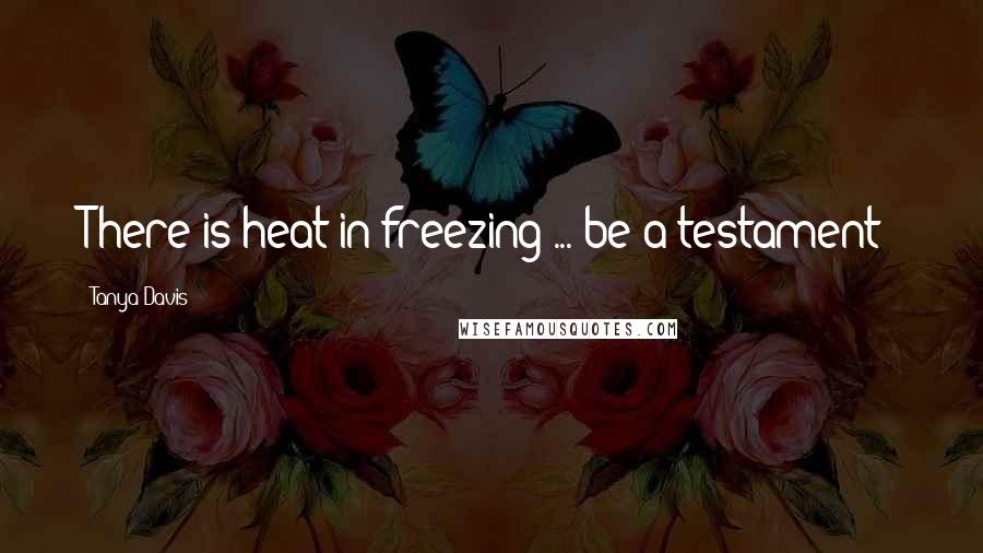 Tanya Davis Quotes: There is heat in freezing ... be a testament!