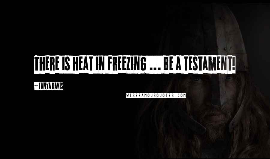 Tanya Davis Quotes: There is heat in freezing ... be a testament!