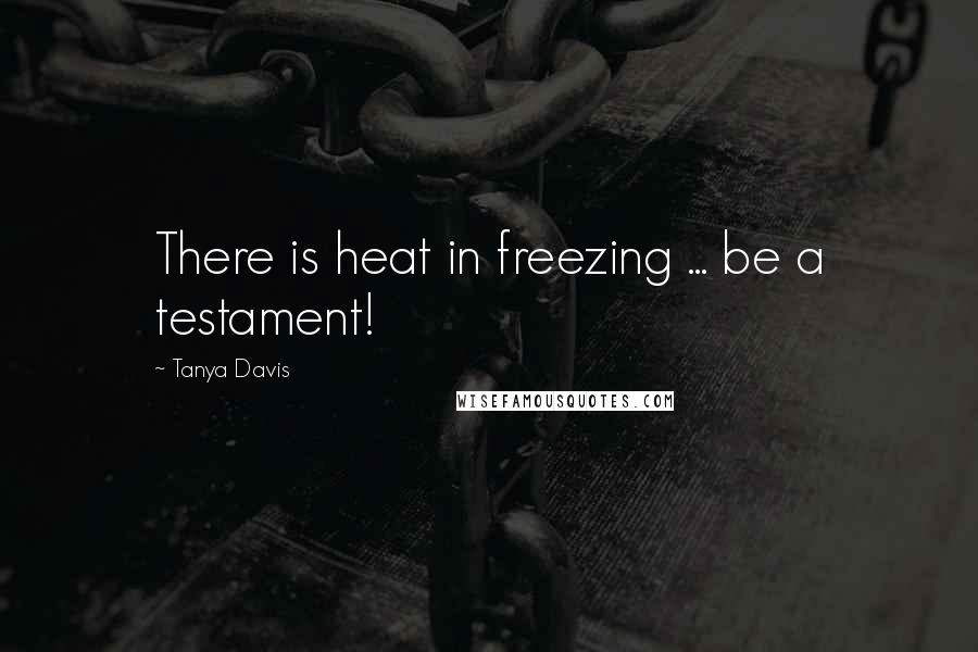 Tanya Davis Quotes: There is heat in freezing ... be a testament!