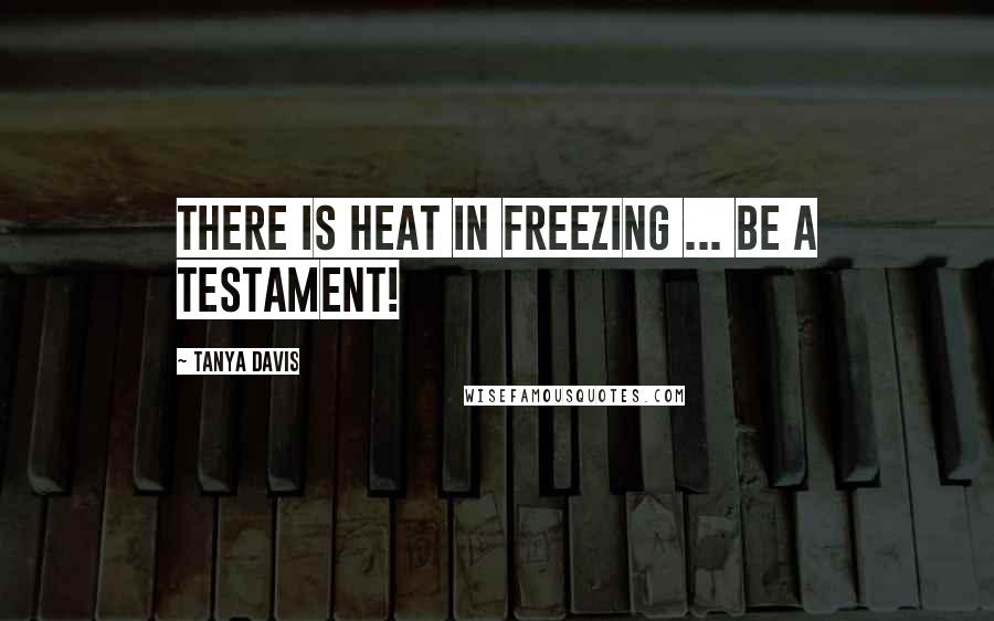Tanya Davis Quotes: There is heat in freezing ... be a testament!