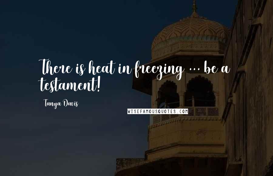 Tanya Davis Quotes: There is heat in freezing ... be a testament!