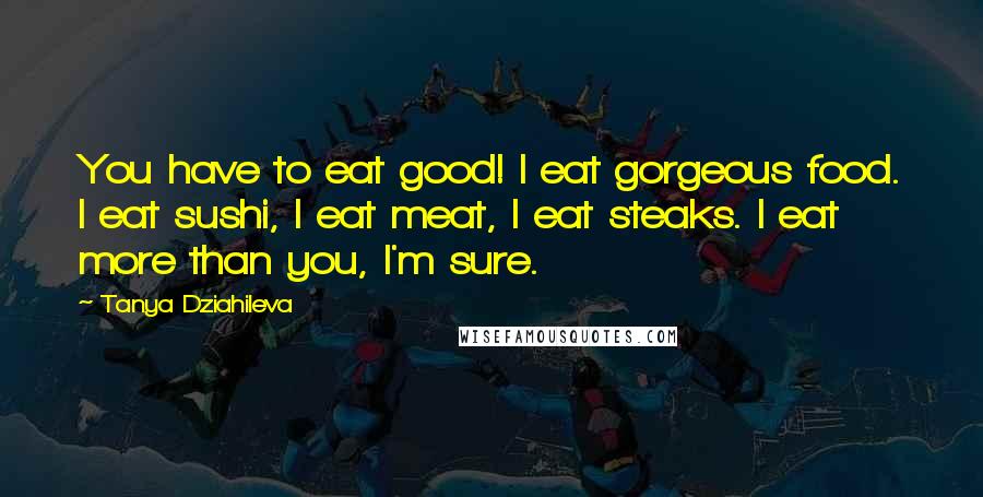 Tanya Dziahileva Quotes: You have to eat good! I eat gorgeous food. I eat sushi, I eat meat, I eat steaks. I eat more than you, I'm sure.